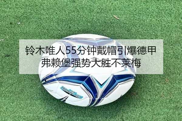 铃木唯人55分钟戴帽引爆德甲 弗赖堡强势大胜不莱梅