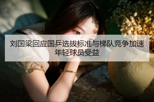 刘国梁回应国乒选拔标准与梯队竞争加速年轻球员受益