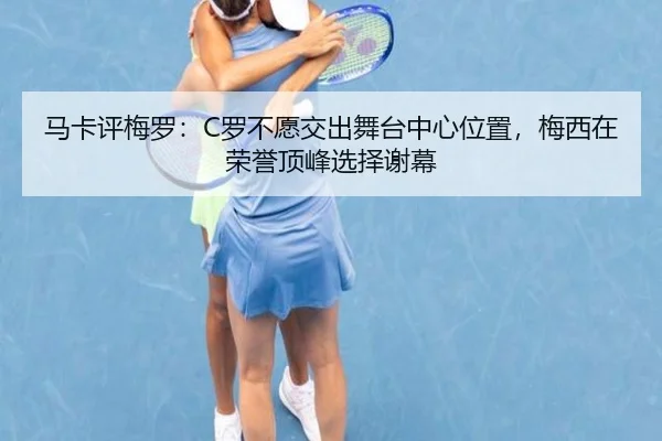 马卡评梅罗：C罗不愿交出舞台中心位置，梅西在荣誉顶峰选择谢幕